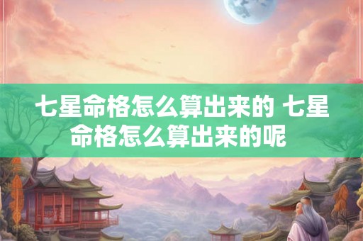 七星命格怎么算出来的 七星命格怎么算出来的呢 七星命格怎么算出来的 七星命格怎么算出来的呢