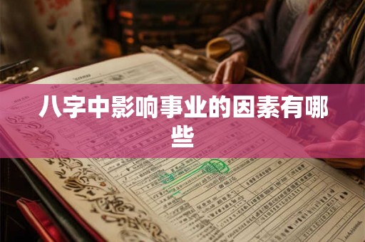 八字中影响事业的因素有哪些 八字中影响事业的因素有哪些