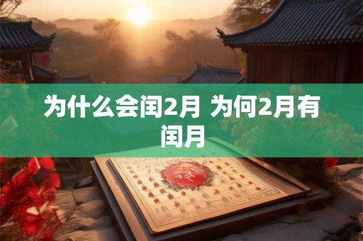 为什么会闰2月 为何2月有闰月 为什么会闰2月 为何2月有闰月