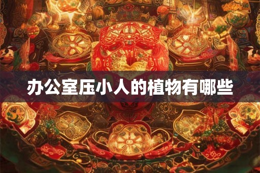 办公室压小人的植物有哪些 办公室压小人的植物有哪些