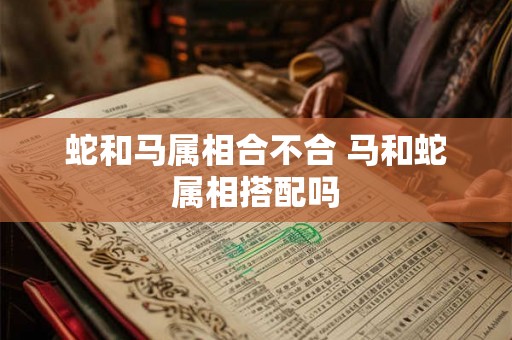蛇和马属相合不合 马和蛇属相搭配吗
