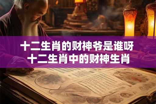 十二生肖的财神爷是谁呀 十二生肖中的财神生肖 十二生肖的财神爷是谁呀 十二生肖中的财神生肖