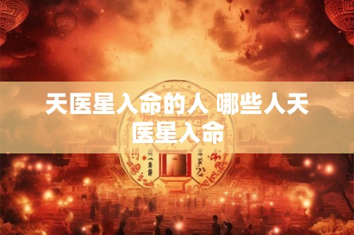 天医星入命的人 哪些人天医星入命