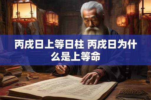 丙戌日上等日柱 丙戌日为什么是上等命 丙戌日上等日柱 丙戌日为什么是上等命