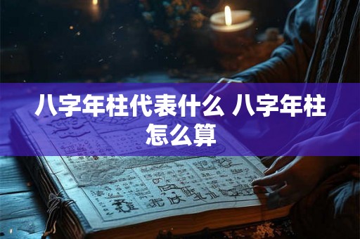 八字年柱代表什么 八字年柱怎么算 八字年柱代表什么 八字年柱怎么算
