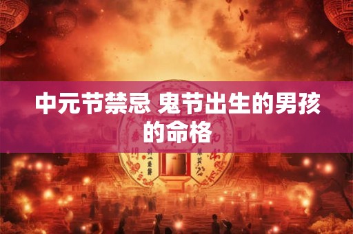 中元节禁忌 鬼节出生的男孩的命格 中元节禁忌 鬼节出生的男孩的命格