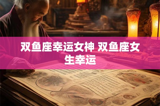 双鱼座幸运女神 双鱼座女生幸运