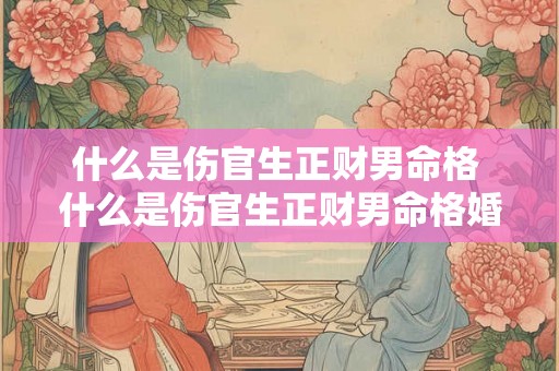 什么是伤官生正财男命格 什么是伤官生正财男命格婚姻 什么是伤官生正财男命格 什么是伤官生正财男命格婚姻