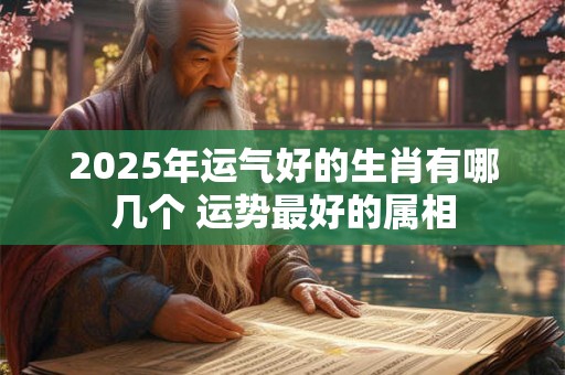 2025年运气好的生肖有哪几个 运势最好的属相