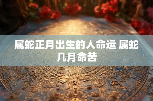 属蛇正月出生的人命运 属蛇几月命苦
