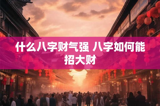 什么八字财气强 八字如何能招大财 什么八字财气强 八字如何能招大财