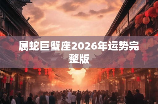 属蛇巨蟹座2026年运势完整版 属蛇巨蟹座2026年运势完整版