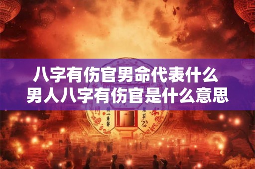 八字有伤官男命代表什么 男人八字有伤官是什么意思 八字有伤官男命代表什么 男人八字有伤官是什么意思