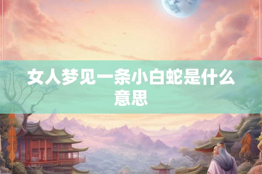 女人梦见一条小白蛇是什么意思 女人梦见一条小白蛇是什么意思