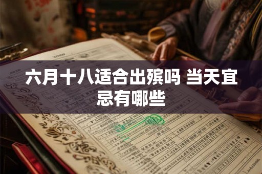 六月十八适合出殡吗 当天宜忌有哪些 六月十八适合出殡吗 当天宜忌有哪些