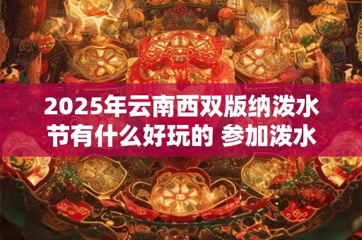 2025年云南西双版纳泼水节有什么好玩的 参加泼水节要注意什么