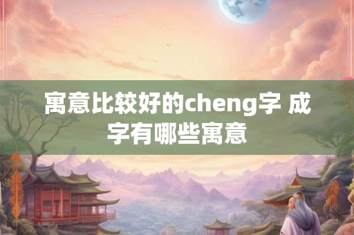 寓意比较好的cheng字 成字有哪些寓意