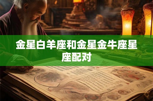金星白羊座和金星金牛座星座配对 金星白羊座和金星金牛座星座配对