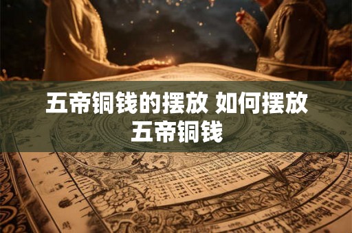 五帝铜钱的摆放 如何摆放五帝铜钱 五帝铜钱的摆放 如何摆放五帝铜钱