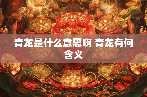 青龙是什么意思啊 青龙有何含义 青龙是什么意思啊 青龙有何含义