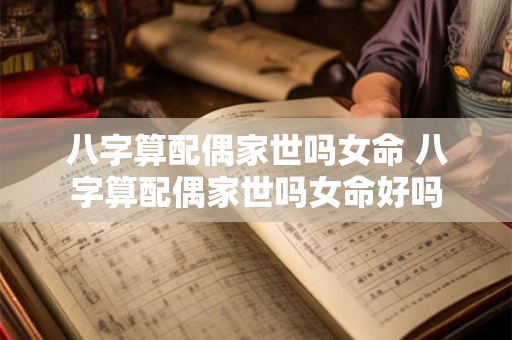 八字算配偶家世吗女命 八字算配偶家世吗女命好吗 八字算配偶家世吗女命 八字算配偶家世吗女命好吗