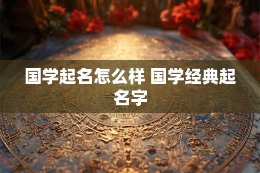 国学起名怎么样 国学经典起名字