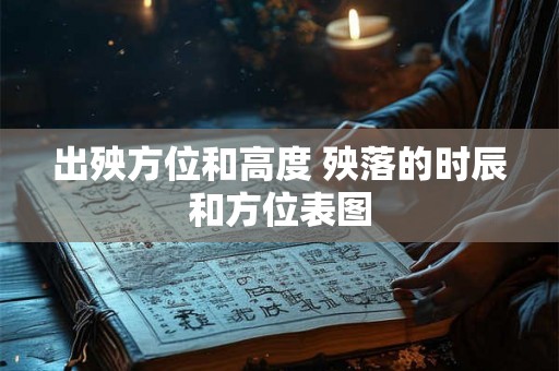 出殃方位和高度 殃落的时辰和方位表图 出殃方位和高度 殃落的时辰和方位表图