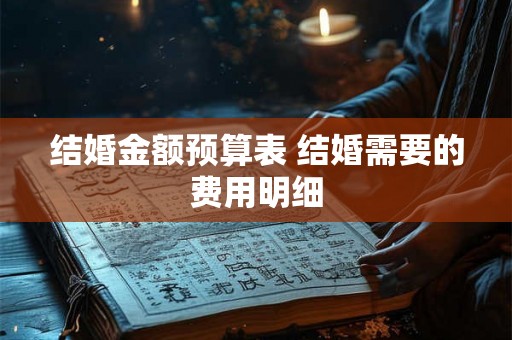结婚金额预算表 结婚需要的费用明细 结婚金额预算表 结婚需要的费用明细