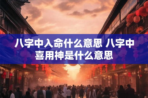 八字中入命什么意思 八字中喜用神是什么意思 八字中入命什么意思 八字中喜用神是什么意思