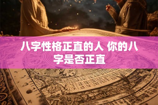 八字性格正直的人 你的八字是否正直 八字性格正直的人 你的八字是否正直