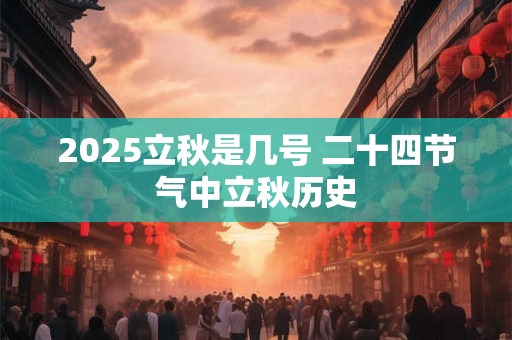 2025立秋是几号 二十四节气中立秋历史 2025立秋是几号 二十四节气中立秋历史