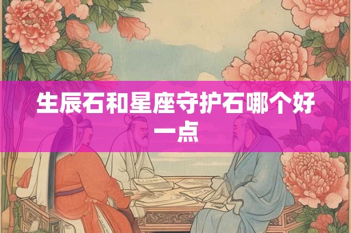 生辰石和星座守护石哪个好一点 生辰石和星座守护石哪个好一点