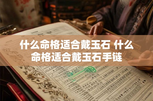 什么命格适合戴玉石 什么命格适合戴玉石手链 什么命格适合戴玉石 什么命格适合戴玉石手链