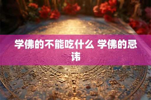 学佛的不能吃什么 学佛的忌讳 学佛的不能吃什么 学佛的忌讳