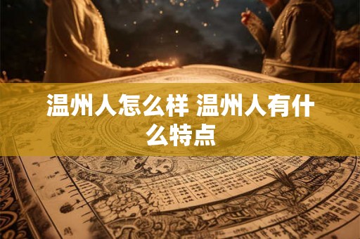 温州人怎么样 温州人有什么特点 温州人怎么样 温州人有什么特点