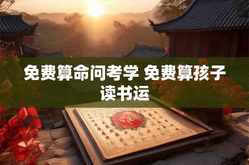 免费算命问考学 免费算孩子读书运 免费算命问考学 免费算孩子读书运