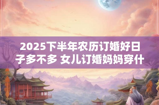 2025下半年农历订婚好日子多不多 女儿订婚妈妈穿什么衣服