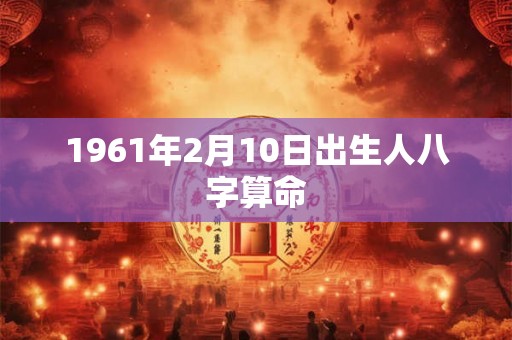 1961年2月10日出生人八字算命 1961年2月10日出生人八字算命