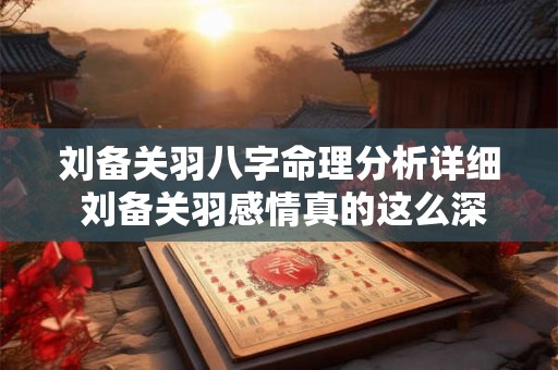 刘备关羽八字命理分析详细 刘备关羽感情真的这么深吗 刘备关羽八字命理分析详细 刘备关羽感情真的这么深吗