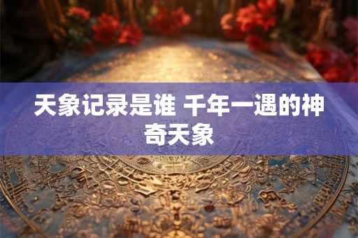 天象记录是谁 千年一遇的神奇天象