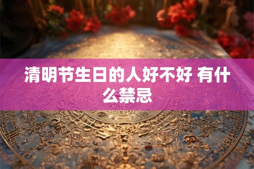 清明节生日的人好不好 有什么禁忌 清明节生日的人好不好 有什么禁忌