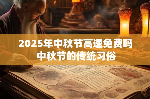 2025年中秋节高速免费吗 中秋节的传统习俗 2025年中秋节高速免费吗 中秋节的传统习俗