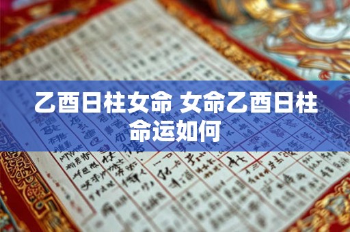 乙酉日柱女命 女命乙酉日柱命运如何 乙酉日柱女命 女命乙酉日柱命运如何