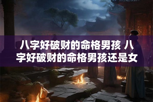 八字好破财的命格男孩 八字好破财的命格男孩还是女孩 八字好破财的命格男孩 八字好破财的命格男孩还是女孩