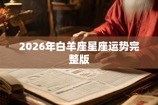 2026年白羊座星座运势完整版 2026年白羊座星座运势完整版