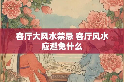 客厅大风水禁忌 客厅风水应避免什么 客厅大风水禁忌 客厅风水应避免什么