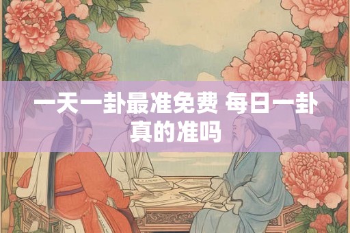 一天一卦最准免费 每日一卦真的准吗 一天一卦最准免费 每日一卦真的准吗