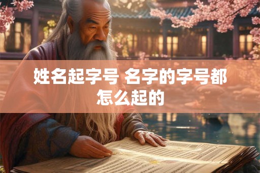 姓名起字号 名字的字号都怎么起的 姓名起字号 名字的字号都怎么起的