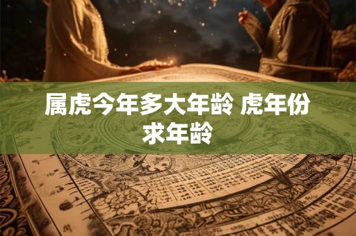 属虎今年多大年龄 虎年份求年龄
