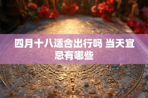 四月十八适合出行吗 当天宜忌有哪些 四月十八适合出行吗 当天宜忌有哪些